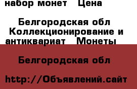 набор монет › Цена ­ 350 - Белгородская обл. Коллекционирование и антиквариат » Монеты   . Белгородская обл.